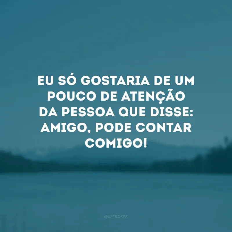 Eu só gostaria de um pouco de atenção da pessoa que disse: amigo, pode contar comigo!