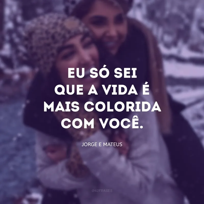 Eu só sei que a vida é mais colorida com você.