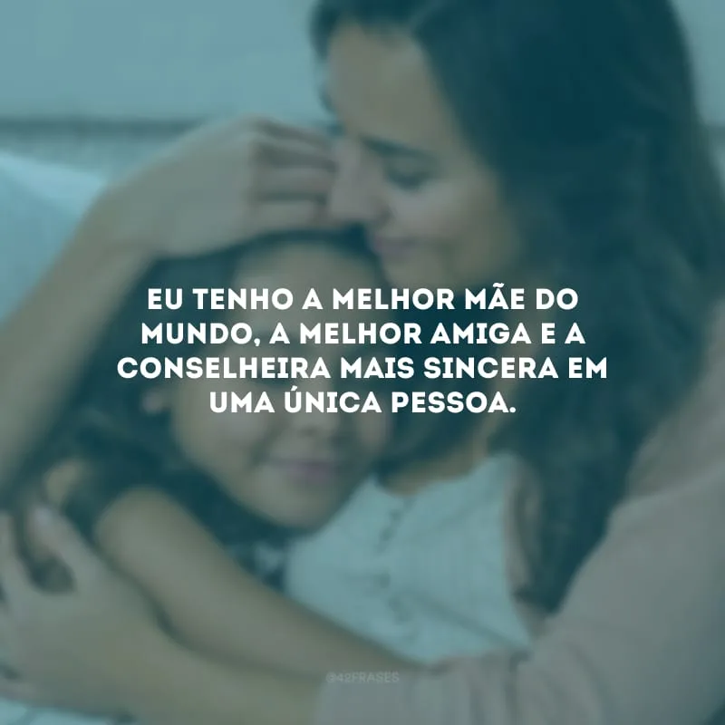 Eu tenho a melhor mãe do mundo, a melhor amiga e a conselheira mais sincera em uma única pessoa.