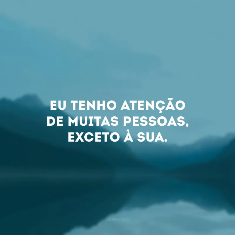 Eu tenho atenção de muitas pessoas, exceto à sua.