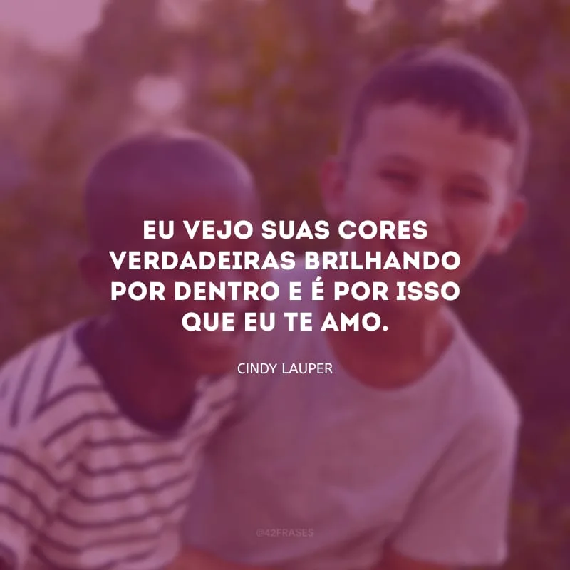 Eu vejo suas cores verdadeiras brilhando por dentro e é por isso que eu te amo.