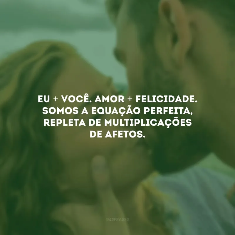 Eu + você. Amor + felicidade. Somos a equação perfeita, repleta de multiplicações de afetos. 