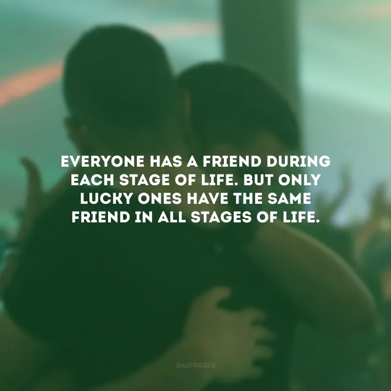 Everyone has a friend during each stage of life. But only lucky ones have the same friend in all stages of life. (Todo mundo tem um amigo em cada etapa da vida. Mas apenas os sortudos têm o mesmo amigo em todas as fases da vida)