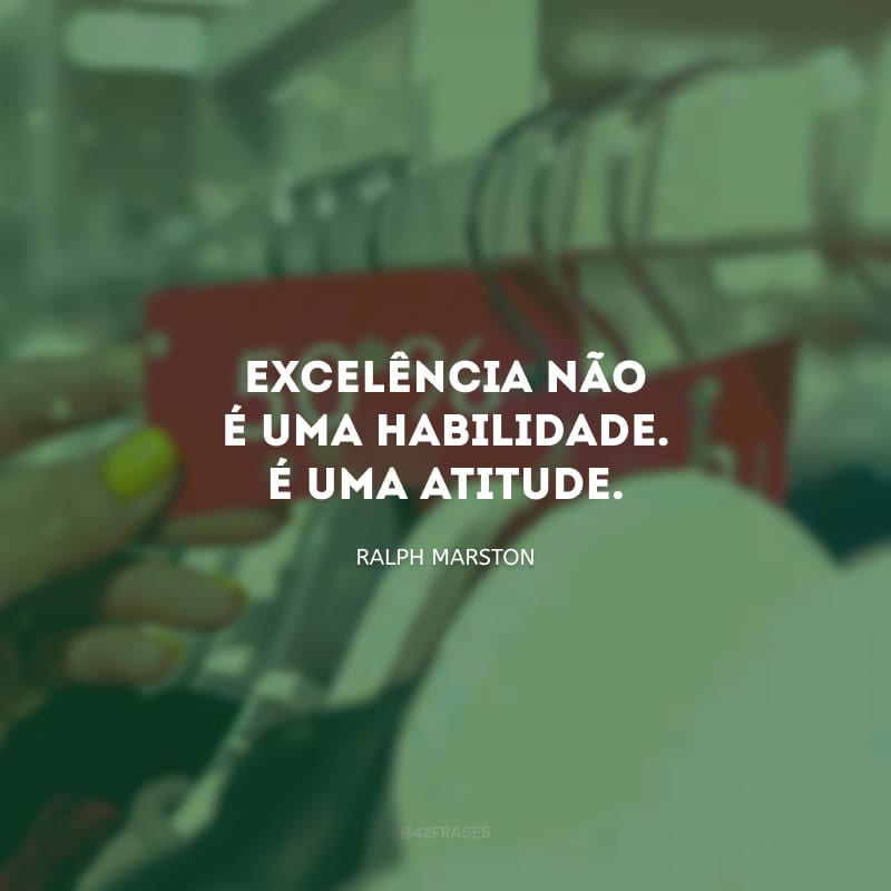 Excelência não é uma habilidade. É uma atitude.