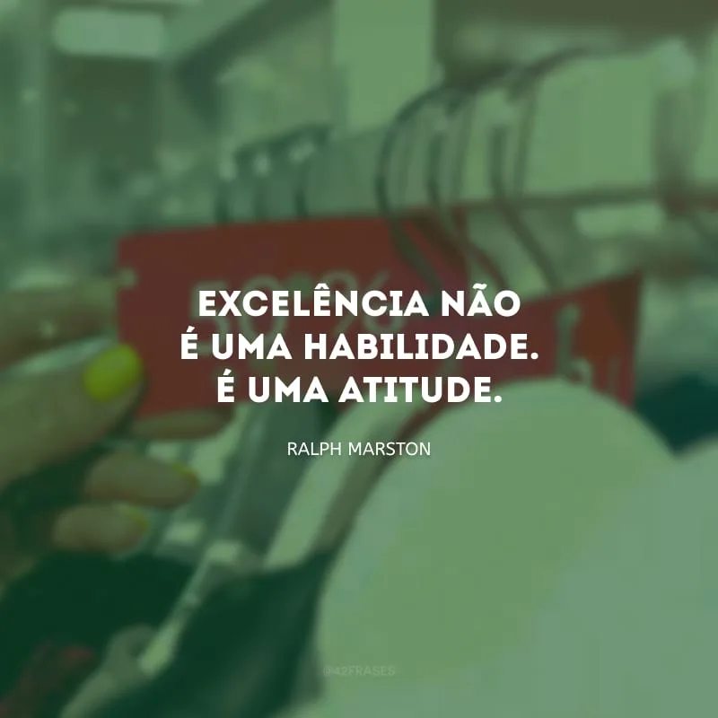 Excelência não é uma habilidade. É uma atitude.