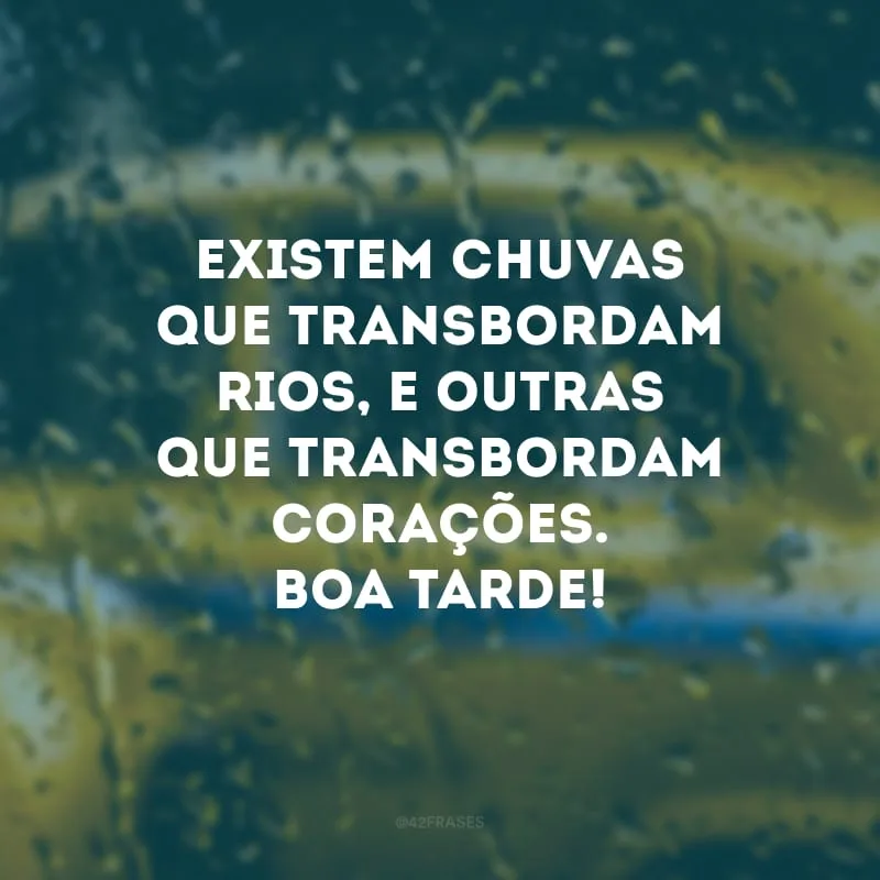 Existem chuvas que transbordam rios, e outras que transbordam corações. Boa tarde! 