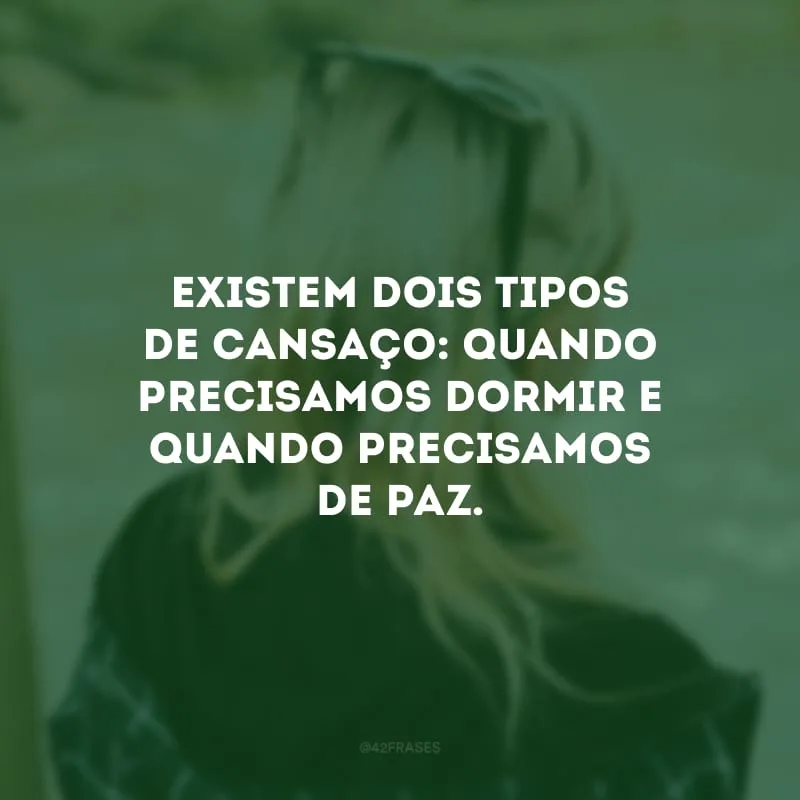 Existem dois tipos de cansaço: quando precisamos dormir e quando precisamos de paz. 