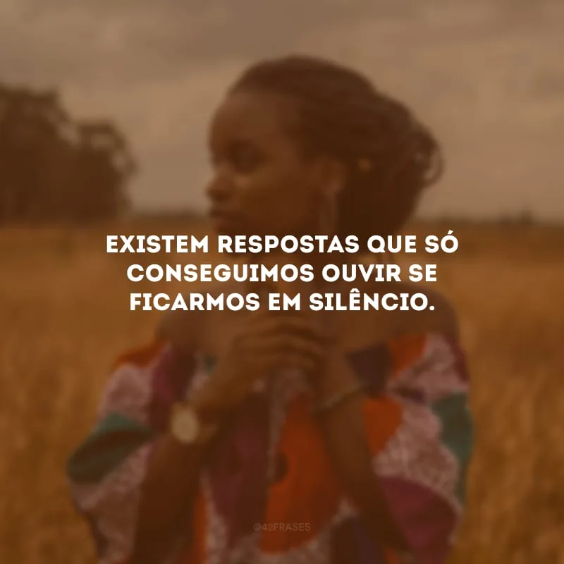 Existem respostas que só conseguimos ouvir se ficarmos em silêncio.