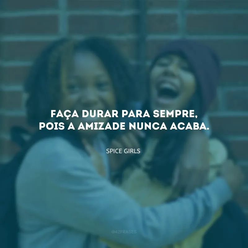 Faça durar para sempre, pois a amizade nunca acaba.
