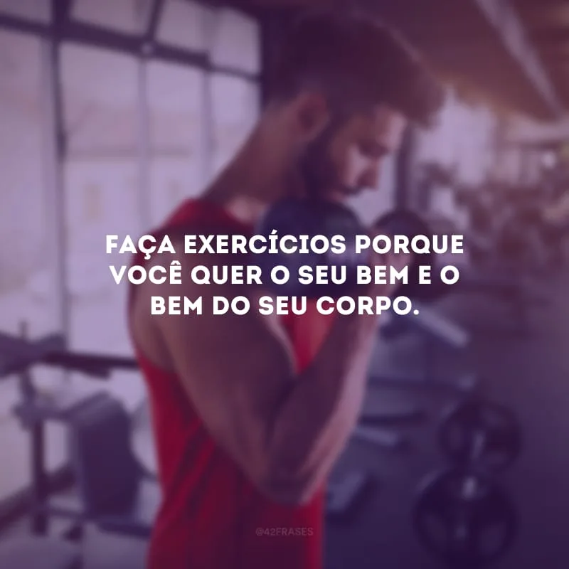 Faça exercícios porque você quer o seu bem e o bem do seu corpo.