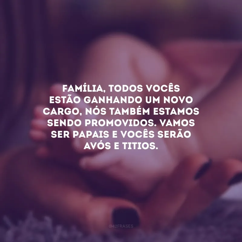 Família, todos vocês estão ganhando um novo cargo, nós também estamos sendo promovidos. Vamos ser papais e vocês serão avós e titios.