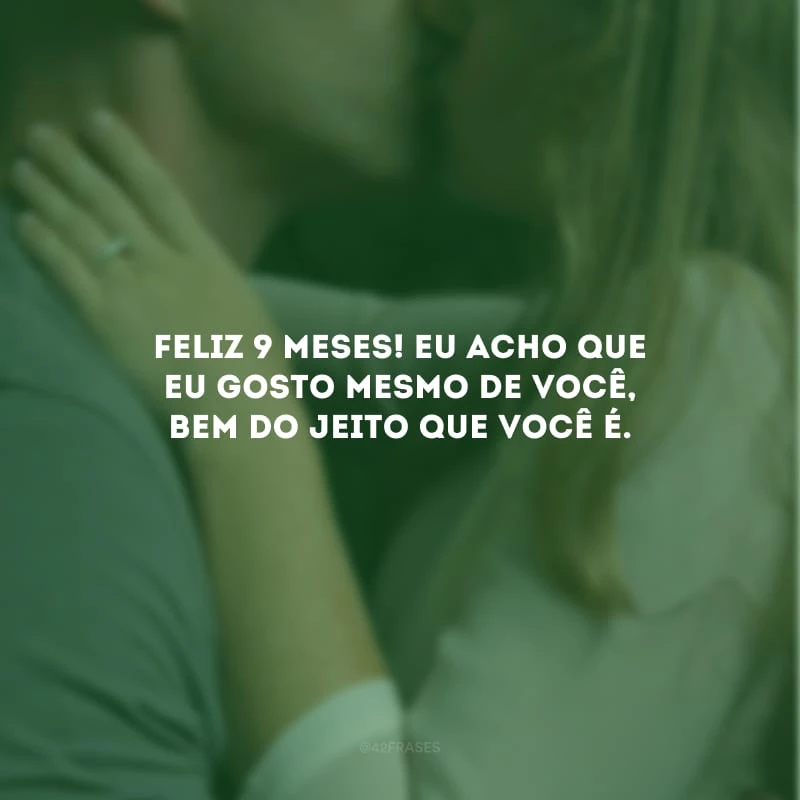 Feliz 9 meses! Eu acho que eu gosto mesmo de você, bem do jeito que você é.