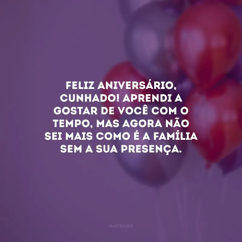 Feliz aniversário, cunhado! Aprendi a gostar de você com o tempo, mas agora não sei mais como é a família sem a sua presença.
