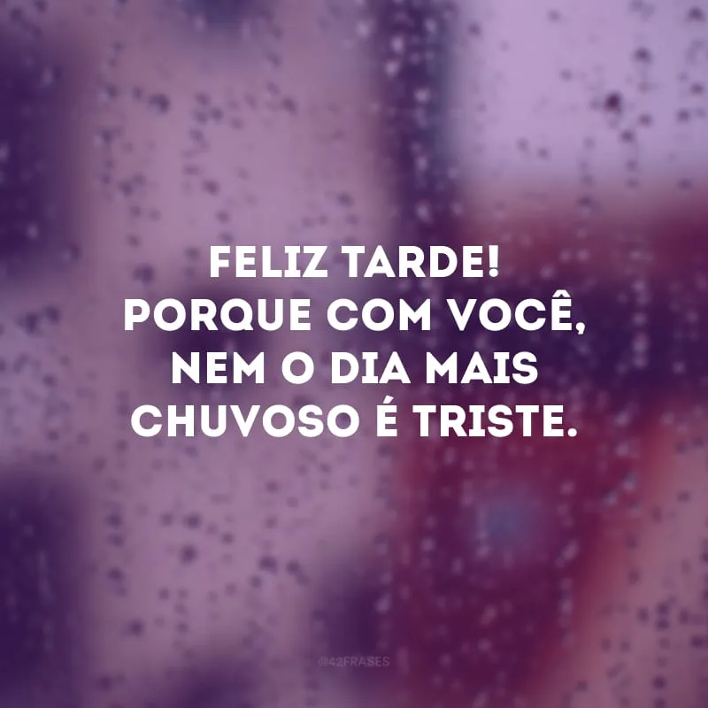 Feliz tarde! Porque com você, nem o dia mais chuvoso é triste.
