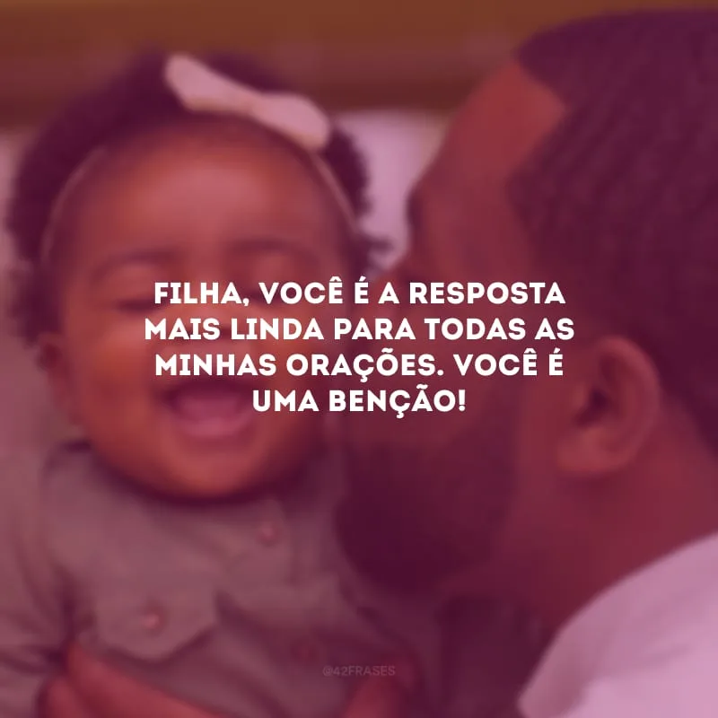 Filha, você é a resposta mais linda para todas as minhas orações. Você é uma benção!