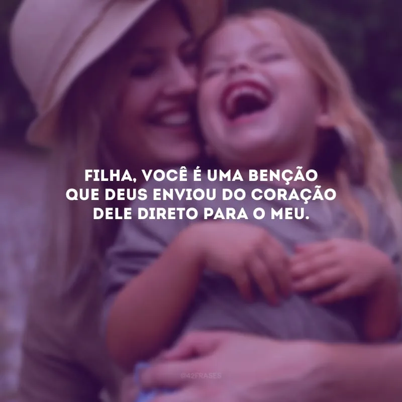Filha, você é uma benção que Deus enviou do coração dele direto para o meu.