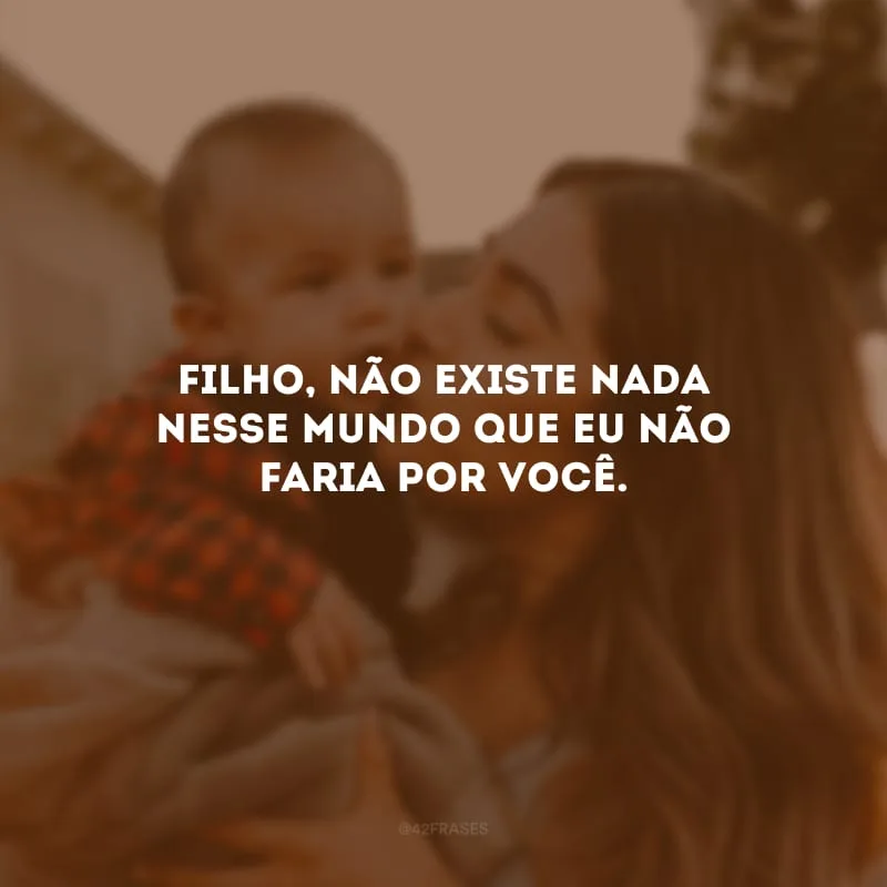 Filho, não existe nada nesse mundo que eu não faria por você.