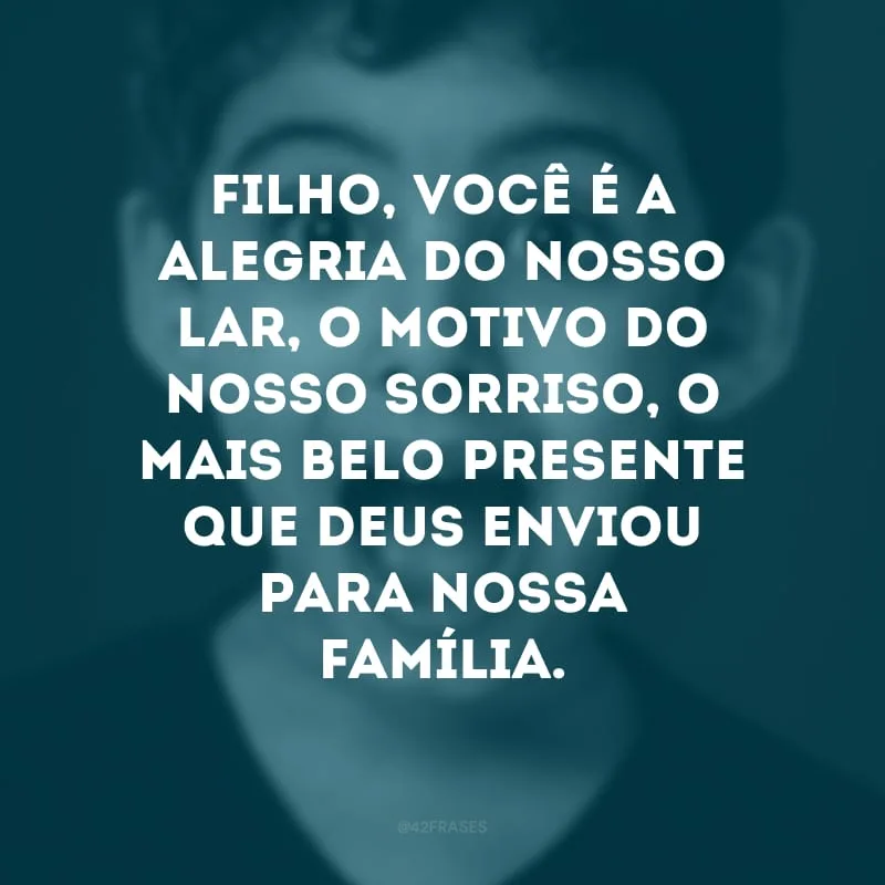 Filho, você é a alegria do nosso lar, o motivo do nosso sorriso, o mais belo presente que Deus enviou para nossa família.