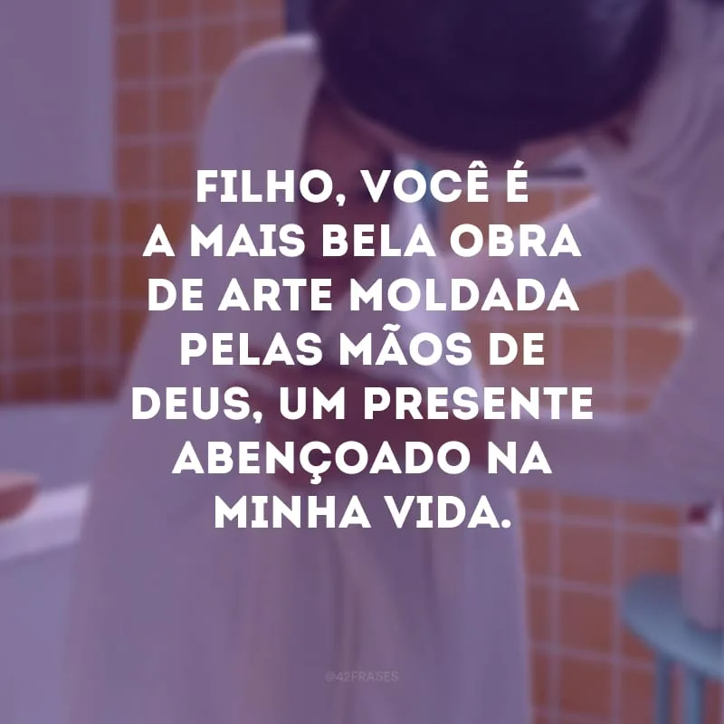 Filho, você é a mais bela obra de arte moldada pelas mãos de Deus, um presente abençoado na minha vida.