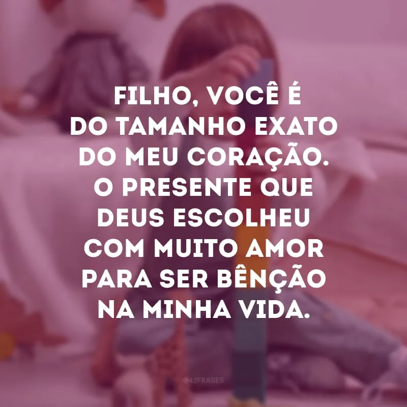 Filho, você é do tamanho exato do meu coração. O presente que Deus escolheu com muito amor para ser bênção na minha vida.