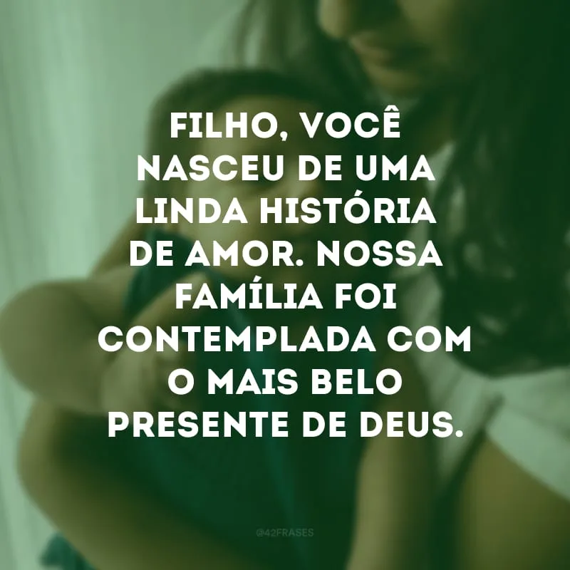 Filho, você nasceu de uma linda história de amor. Nossa família foi contemplada com o mais belo presente de Deus.