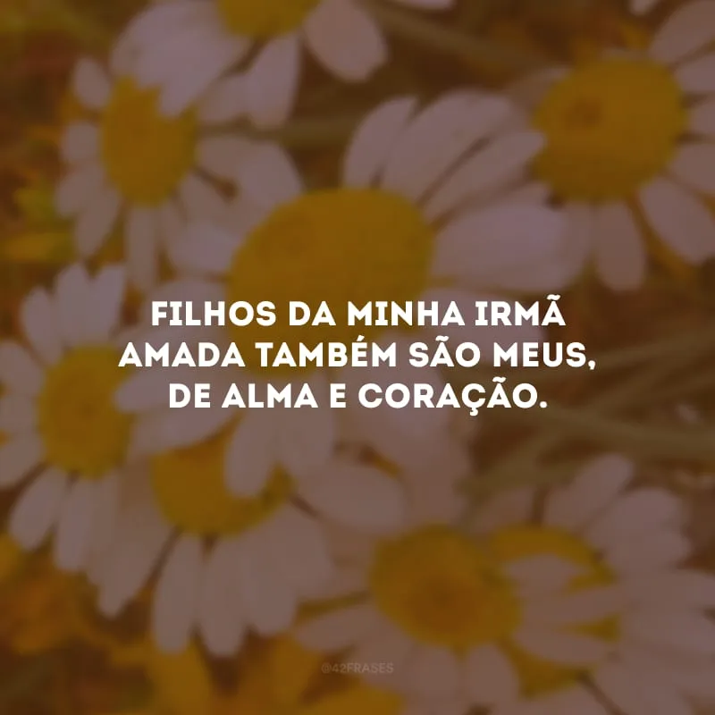 Filhos da minha irmã amada também são meus, de alma e coração.