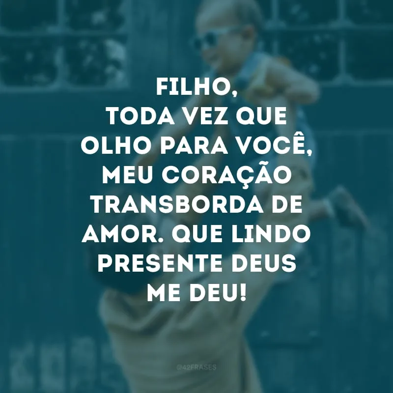 Filho, toda vez que olho para você, meu coração transborda de amor. Que lindo presente Deus me deu!