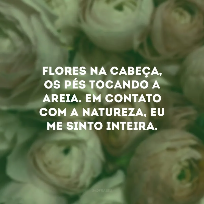 Flores na cabeça, os pés tocando a areia. Em contato com a natureza, eu me sinto inteira.