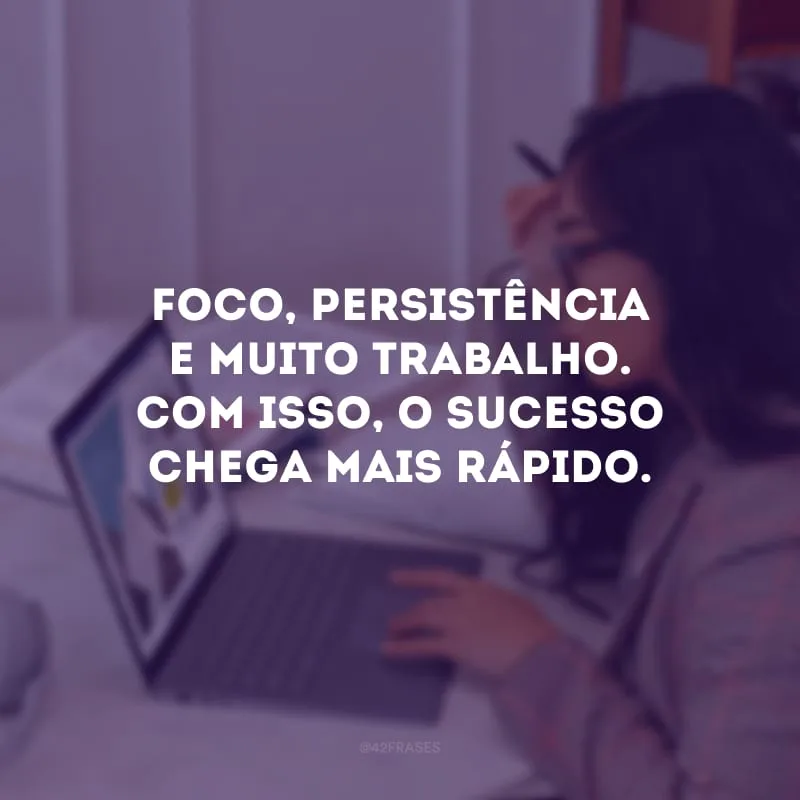 Foco, persistência e muito trabalho. Com isso, o sucesso chega mais rápido.
