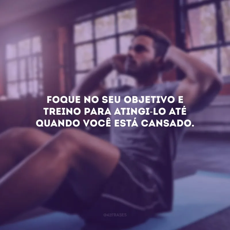 Foque no seu objetivo e treino para atingi-lo até quando você está cansado.