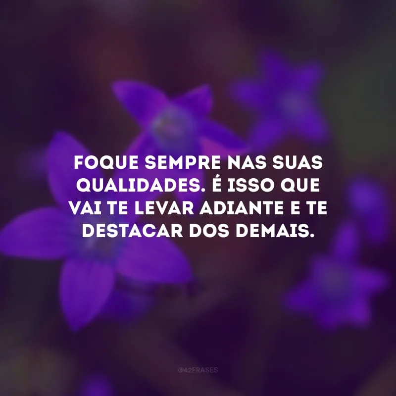 Foque sempre nas suas qualidades. É isso que vai te levar adiante e te destacar dos demais.