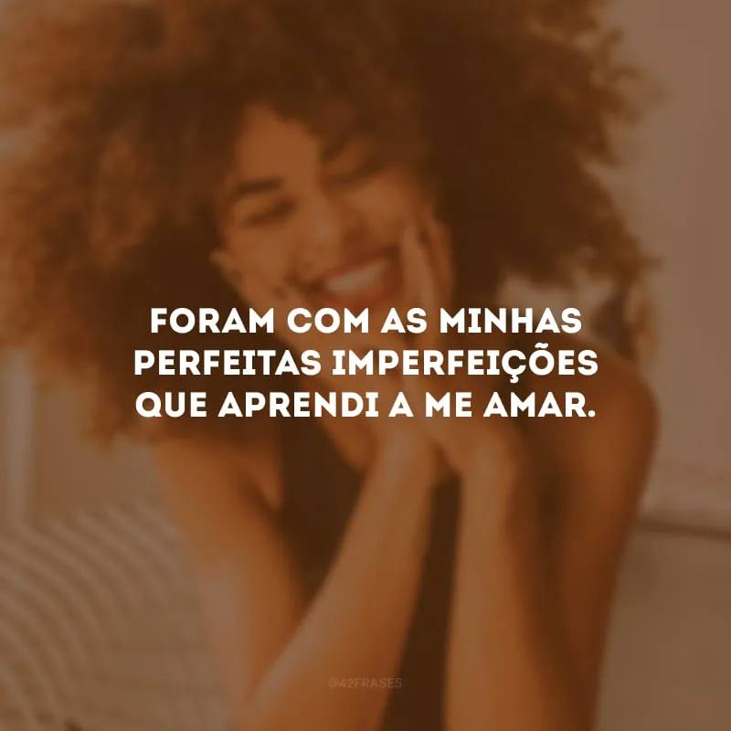 Foram com as minhas perfeitas imperfeições que aprendi a me amar. 