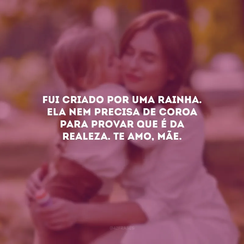 Fui criado por uma rainha. Ela nem precisa de coroa para provar que é da realeza. Te amo, mãe.