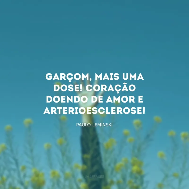 Garçom, mais uma dose! Coração doendo de amor e arterioesclerose!