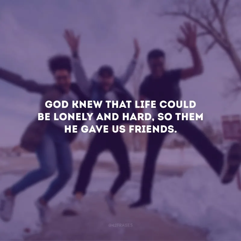 God knew that life could be lonely and hard, so them He gave us friends. (Deus sabia que a vida poderia ser solitária e difícil, por isso Ele nos deu amigos.)
