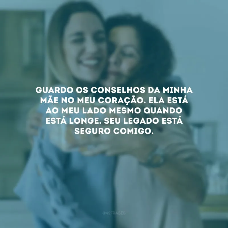 Guardo os conselhos da minha mãe no meu coração. Ela está ao meu lado mesmo quando está longe. Seu legado está seguro comigo.