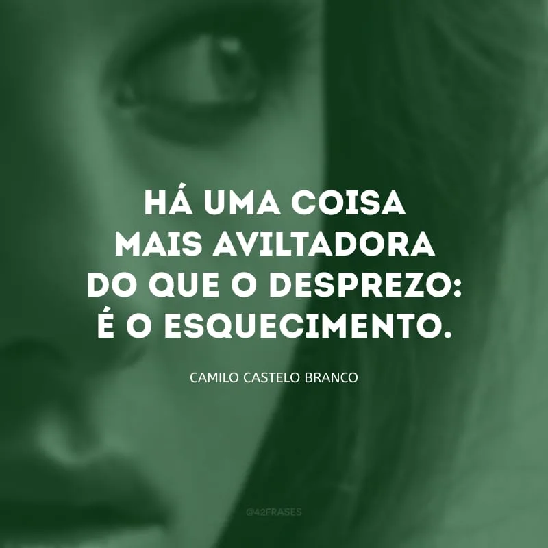 Há uma coisa mais aviltadora do que o desprezo: é o esquecimento.

