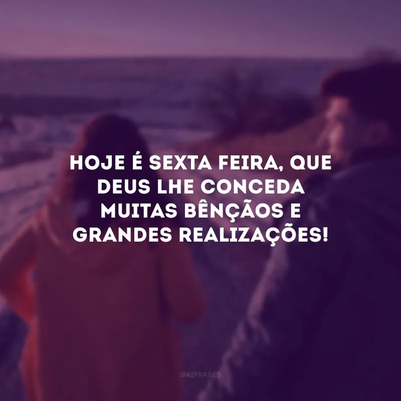 Hoje é sexta-feira, que Deus lhe conceda muitas bênçãos e grandes realizações!