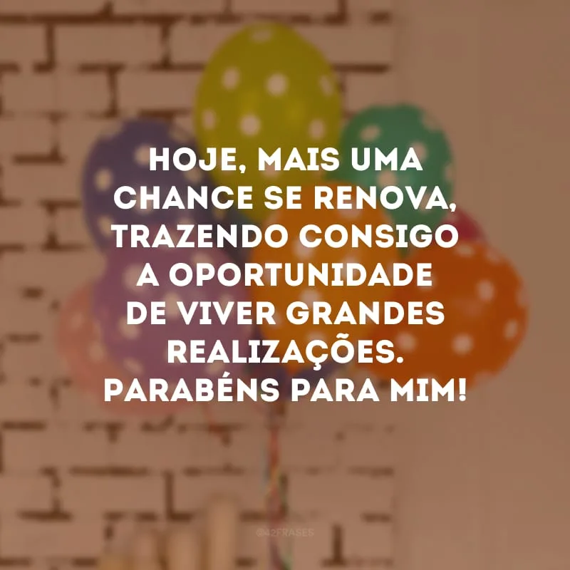 Hoje, mais uma chance se renova, trazendo consigo a oportunidade de viver grandes realizações. Parabéns para mim!