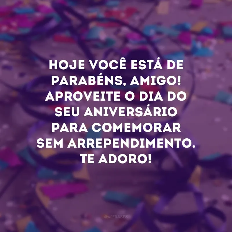 Hoje você está de parabéns, amigo! Aproveite o dia do seu aniversário para comemorar sem arrependimento. Te adoro!