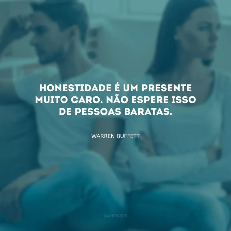 Honestidade é um presente muito caro. Não espere isso de pessoas baratas.
