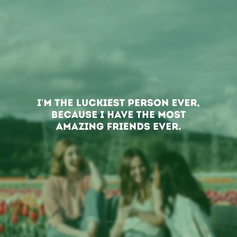 I\'m the luckiest person ever, because I have the most amazing friends ever. (Eu sou a pessoa mais sortuda do mundo, porque tenho os amigos mais incríveis de todos.)