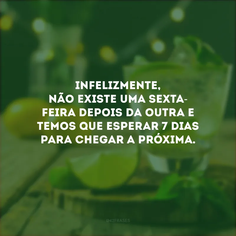 Infelizmente, não existe uma sexta-feira depois da outra e temos que esperar 7 dias para chegar a próxima.