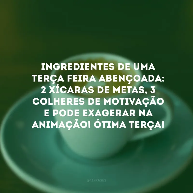 Ingredientes de uma terça-feira abençoada: 2 xícaras de metas, 3 colheres de motivação e pode exagerar na animação! Ótima terça!
