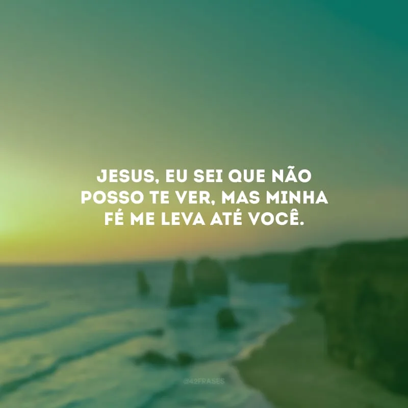 Jesus, eu sei que não posso te ver, mas minha fé me leva até você.