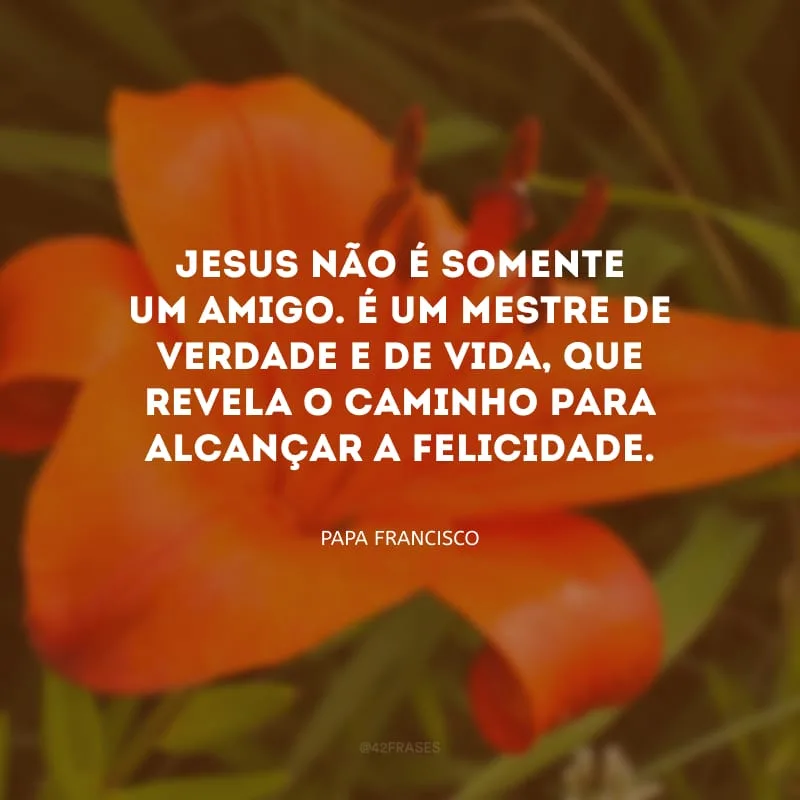Jesus não é somente um amigo. É um mestre de verdade e de vida, que revela o caminho para alcançar a felicidade.