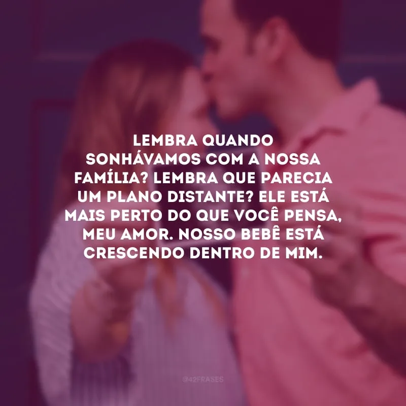 Lembra quando sonhávamos com a nossa família? Lembra que parecia um plano distante? Ele está mais perto do que você pensa, meu amor. Nosso bebê está crescendo dentro de mim.
