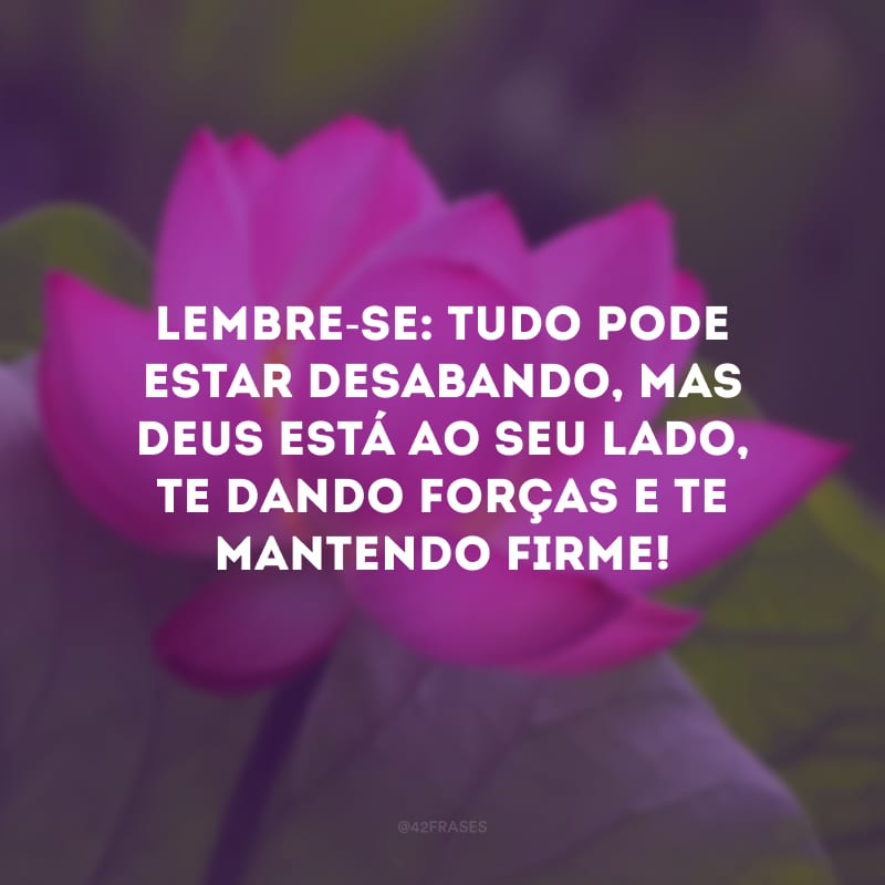 Lembre-se: tudo pode estar desabando, mas Deus está ao seu lado, te dando forças e te mantendo firme!