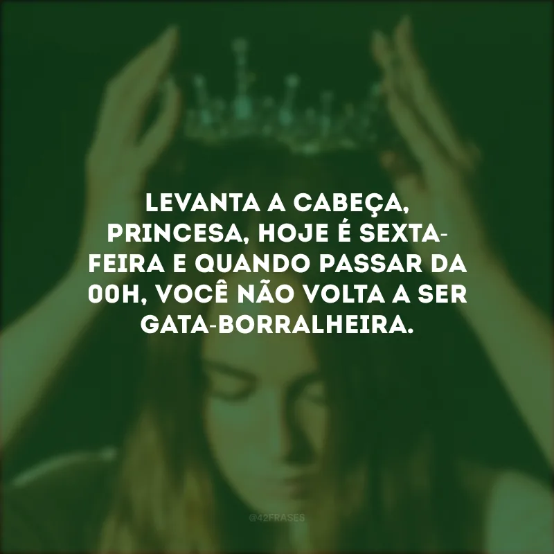Levanta a cabeça, princesa, hoje é sexta-feira e quando passar da 00h, você não volta a ser gata-borralheira.