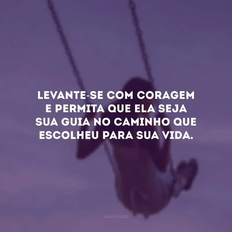 Levante-se com coragem e permita que ela seja sua guia no caminho que escolheu para sua vida.
